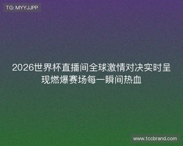 2026世界杯直播间全球激情对决实时呈现燃爆赛场每一瞬间热血 2026世界杯直播间全球激情对决实时呈现燃爆赛场每一瞬间热血